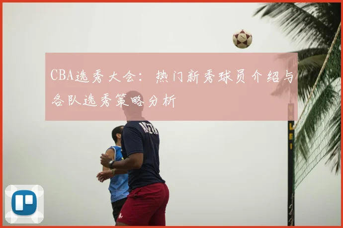 CBA选秀大会：热门新秀球员介绍与各队选秀策略分析
