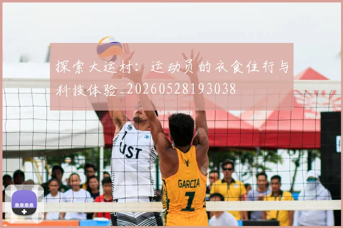 探索大运村：运动员的衣食住行与科技体验_20260528193038