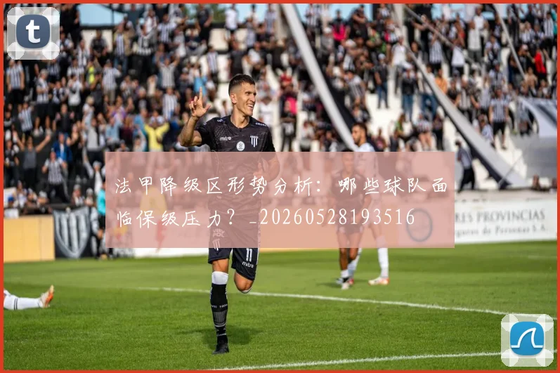 法甲降级区形势分析：哪些球队面临保级压力？_20260528193516