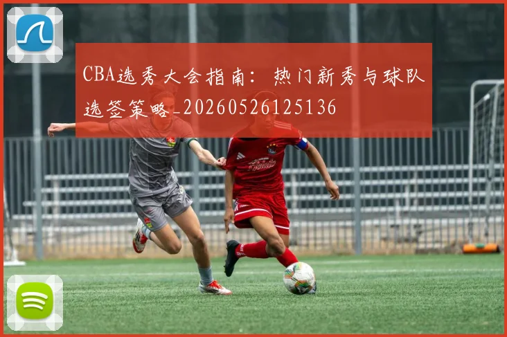 CBA选秀大会指南：热门新秀与球队选签策略_20260526125136
