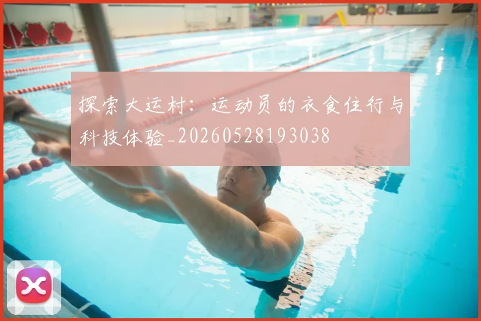 探索大运村：运动员的衣食住行与科技体验_20260528193038