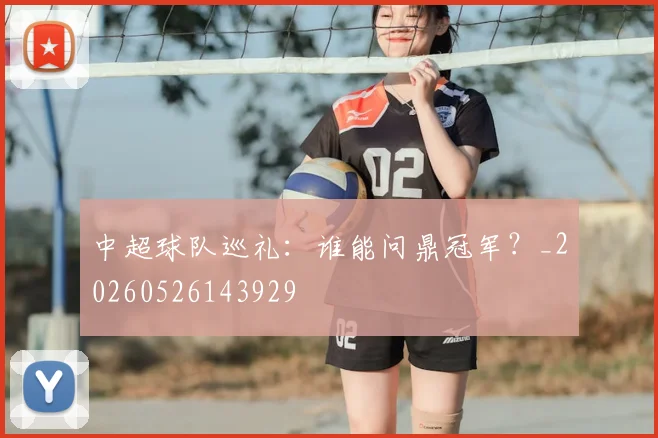 中超球队巡礼:谁能问鼎冠军?_20260526143929