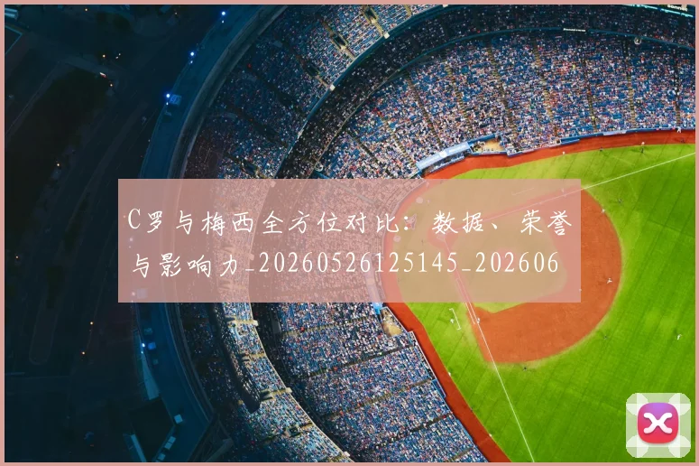 C罗与梅西全方位对比:数据、荣誉与影响力_20260526125145_20260606165349