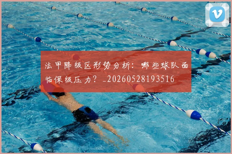 法甲降级区形势分析：哪些球队面临保级压力？_20260528193516