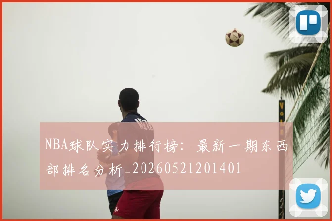 NBA球队实力排行榜：最新一期东西部排名分析_20260521201401