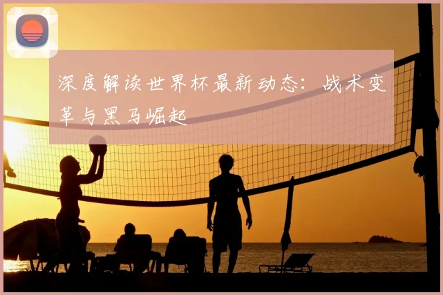 深度解读世界杯最新动态：战术变革与黑马崛起