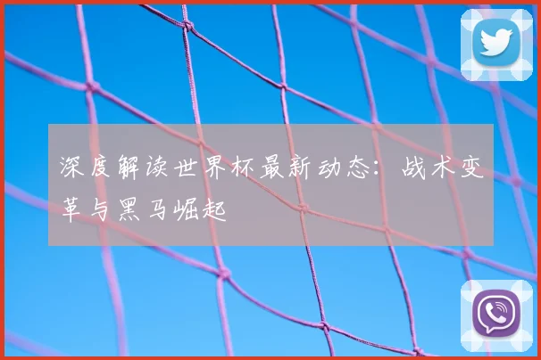 深度解读世界杯最新动态：战术变革与黑马崛起