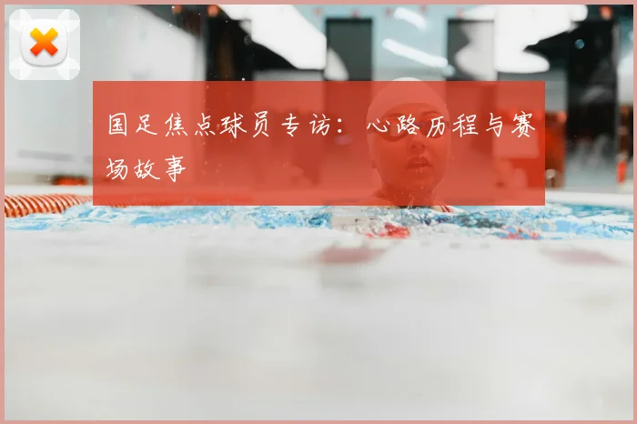 国足焦点球员专访：心路历程与赛场故事