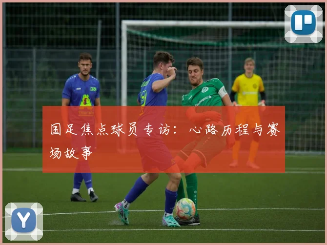 国足焦点球员专访：心路历程与赛场故事