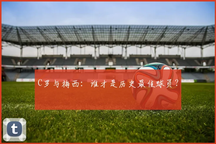 C罗与梅西：谁才是历史最佳球员？