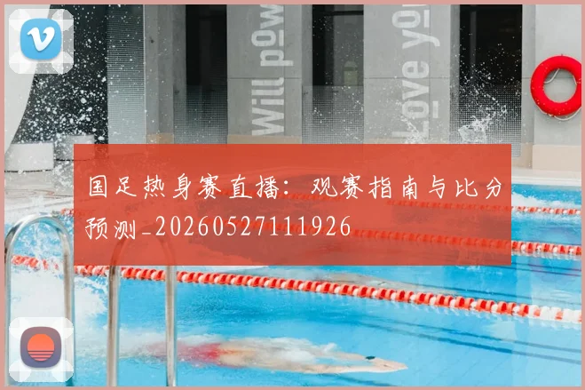 国足热身赛直播：观赛指南与比分预测_20260527111926