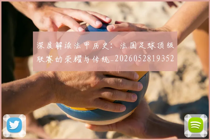 深度解读法甲历史：法国足球顶级联赛的荣耀与传统_20260528193525